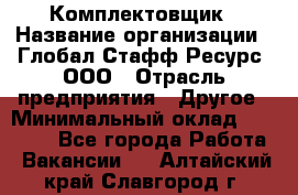 Комплектовщик › Название организации ­ Глобал Стафф Ресурс, ООО › Отрасль предприятия ­ Другое › Минимальный оклад ­ 25 000 - Все города Работа » Вакансии   . Алтайский край,Славгород г.